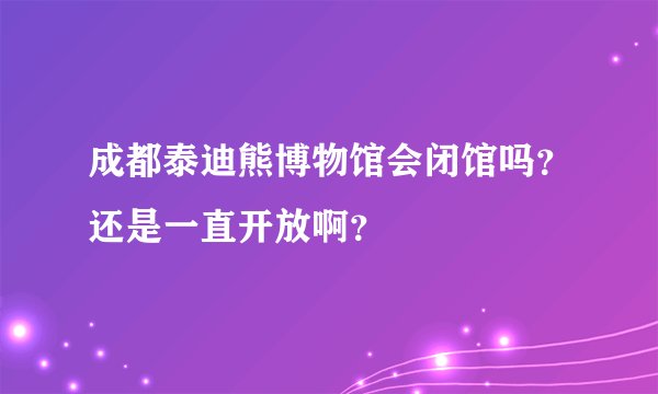 成都泰迪熊博物馆会闭馆吗？还是一直开放啊？