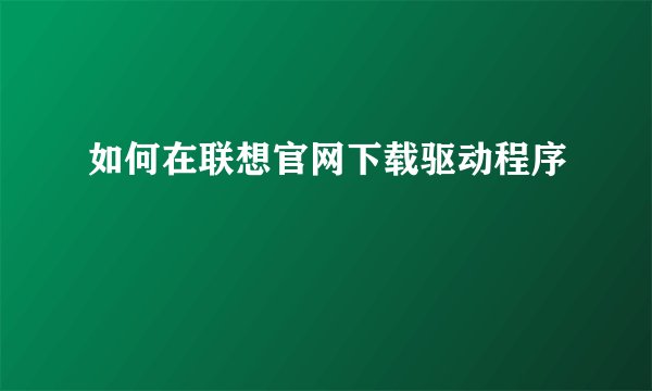 如何在联想官网下载驱动程序