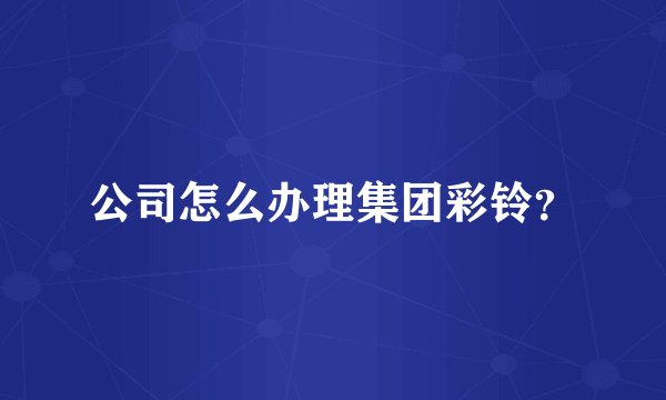 公司怎么办理集团彩铃？