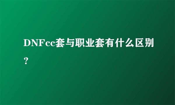 DNFcc套与职业套有什么区别？
