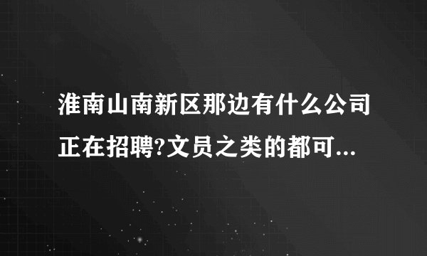 淮南山南新区那边有什么公司正在招聘?文员之类的都可以，急啊？