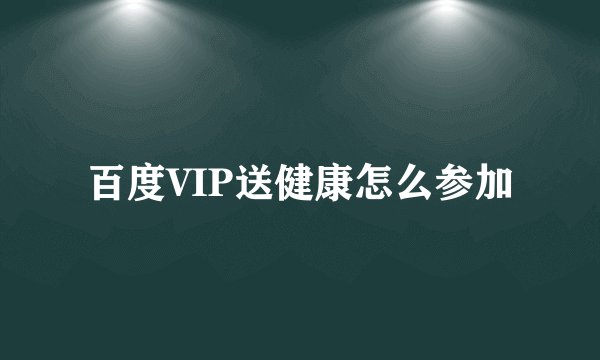 百度VIP送健康怎么参加