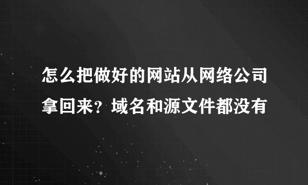 怎么把做好的网站从网络公司拿回来？域名和源文件都没有