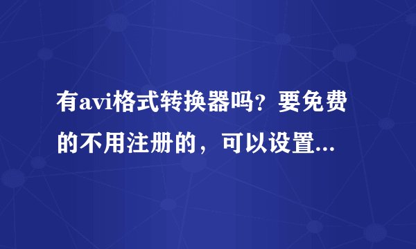 有avi格式转换器吗？要免费的不用注册的，可以设置宽度和高度 视频压缩器 音频压缩器的