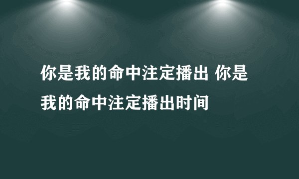 你是我的命中注定播出 你是我的命中注定播出时间