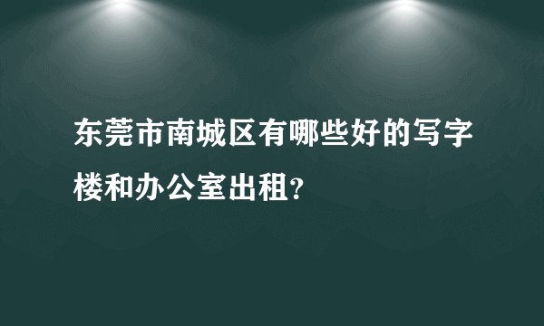 东莞市南城区有哪些好的写字楼和办公室出租？