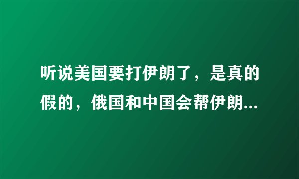 听说美国要打伊朗了，是真的假的，俄国和中国会帮伊朗吗？如果俄国和中国帮伊朗可以打退美国吗？