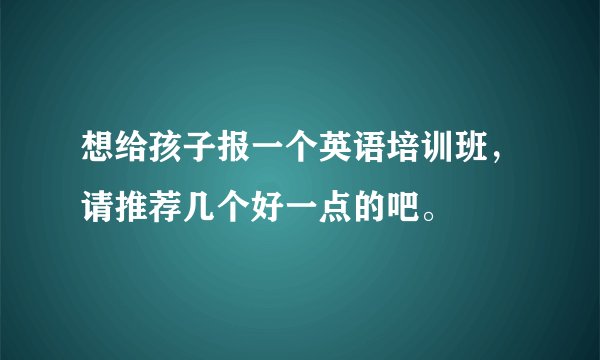 想给孩子报一个英语培训班，请推荐几个好一点的吧。
