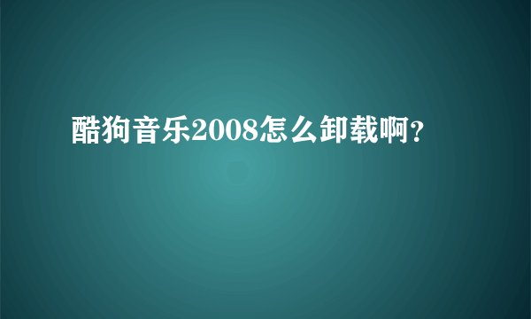 酷狗音乐2008怎么卸载啊？
