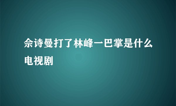 佘诗曼打了林峰一巴掌是什么电视剧
