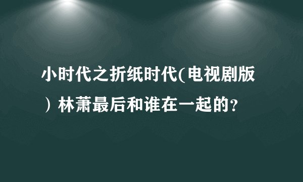 小时代之折纸时代(电视剧版）林萧最后和谁在一起的？
