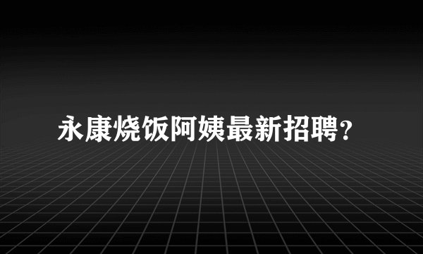 永康烧饭阿姨最新招聘？