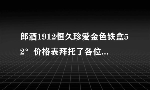 郎酒1912恒久珍爱金色铁盒52°价格表拜托了各位，谢谢？