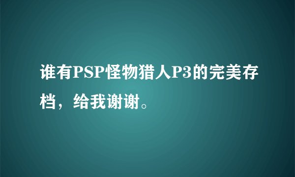 谁有PSP怪物猎人P3的完美存档，给我谢谢。