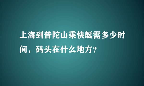 上海到普陀山乘快艇需多少时间，码头在什么地方？
