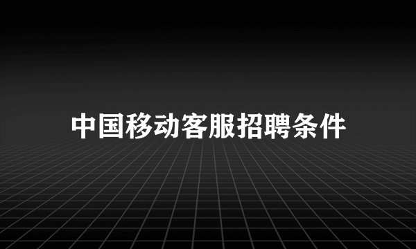 中国移动客服招聘条件