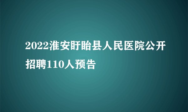 2022淮安盱眙县人民医院公开招聘110人预告