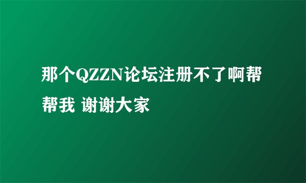 那个QZZN论坛注册不了啊帮帮我 谢谢大家