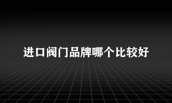 进口阀门品牌哪个比较好