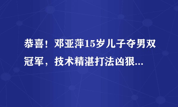 恭喜！邓亚萍15岁儿子夺男双冠军，技术精湛打法凶狠，身高成劣势