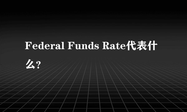 Federal Funds Rate代表什么？