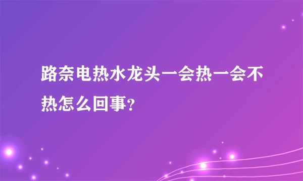 路奈电热水龙头一会热一会不热怎么回事？
