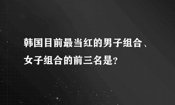 韩国目前最当红的男子组合、女子组合的前三名是？