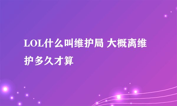LOL什么叫维护局 大概离维护多久才算