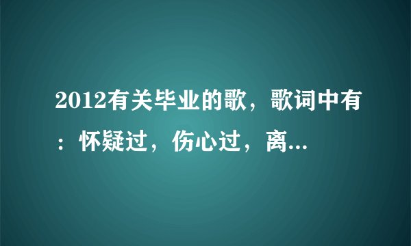 2012有关毕业的歌，歌词中有：怀疑过，伤心过，离别过等类似的歌词。男女对唱的