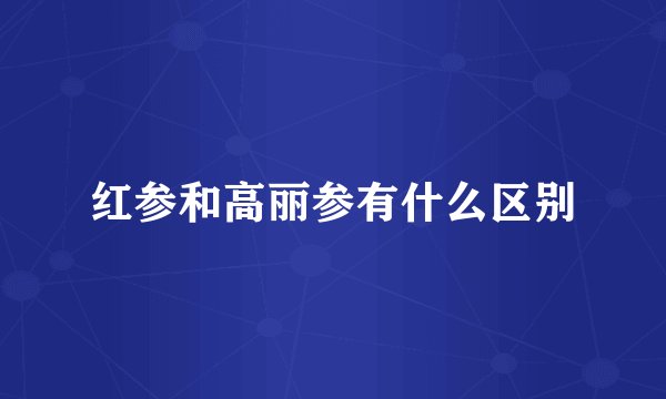 红参和高丽参有什么区别