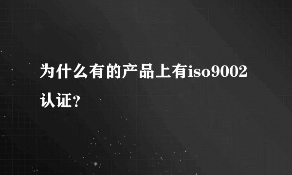 为什么有的产品上有iso9002认证？
