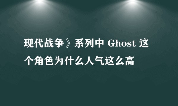 现代战争》系列中 Ghost 这个角色为什么人气这么高