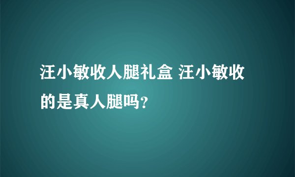 汪小敏收人腿礼盒 汪小敏收的是真人腿吗？