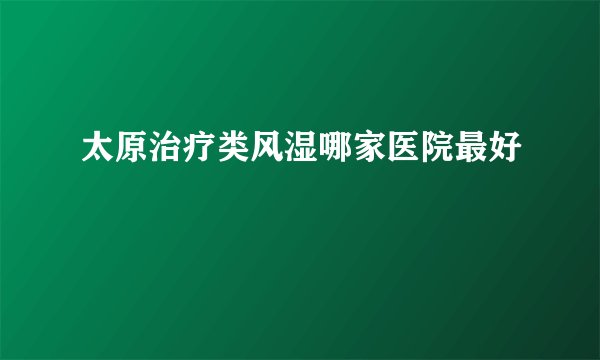 太原治疗类风湿哪家医院最好