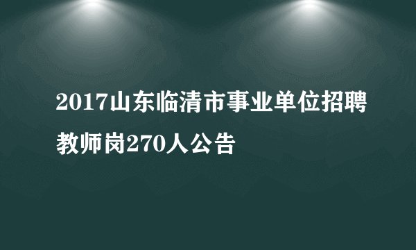 2017山东临清市事业单位招聘教师岗270人公告