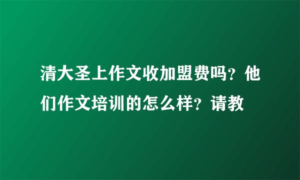 清大圣上作文收加盟费吗？他们作文培训的怎么样？请教