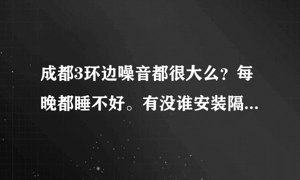 成都3环边噪音都很大么？每晚都睡不好。有没谁安装隔音窗效果好的推介一下？