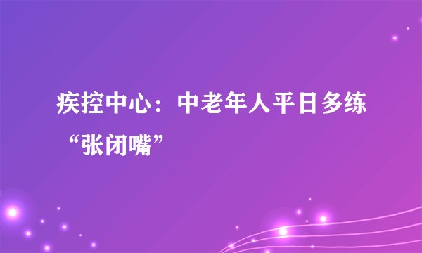 疾控中心：中老年人平日多练“张闭嘴”