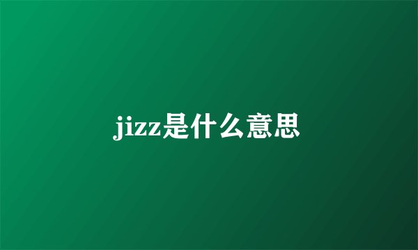 jizz是什么意思