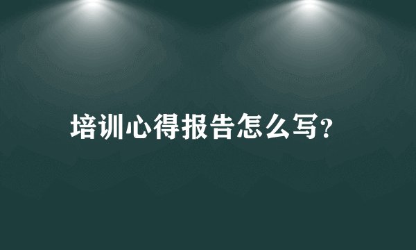 培训心得报告怎么写？