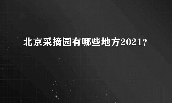 北京采摘园有哪些地方2021？