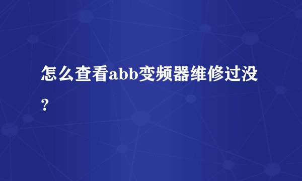 怎么查看abb变频器维修过没？