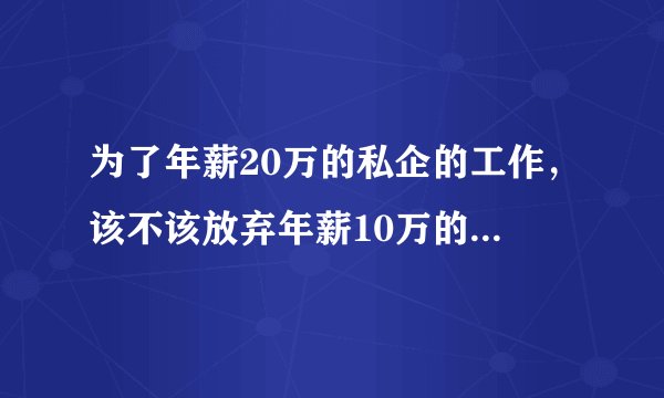 为了年薪20万的私企的工作，该不该放弃年薪10万的有编制的工作呢？