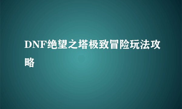 DNF绝望之塔极致冒险玩法攻略