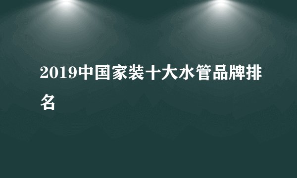 2019中国家装十大水管品牌排名