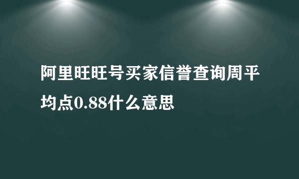 阿里旺旺号买家信誉查询周平均点0.88什么意思