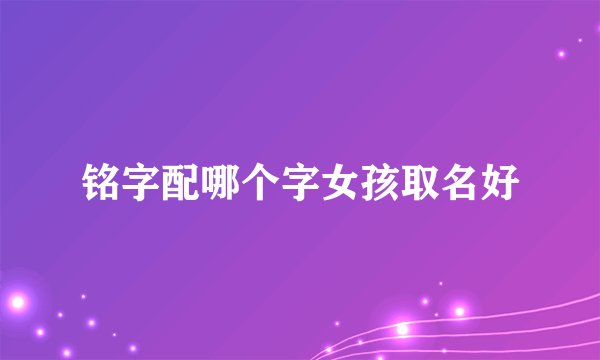 铭字配哪个字女孩取名好