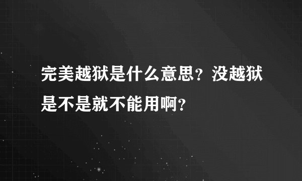 完美越狱是什么意思？没越狱是不是就不能用啊？