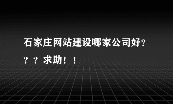 石家庄网站建设哪家公司好？？？求助！！