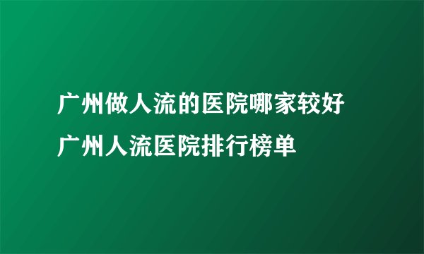 广州做人流的医院哪家较好 广州人流医院排行榜单